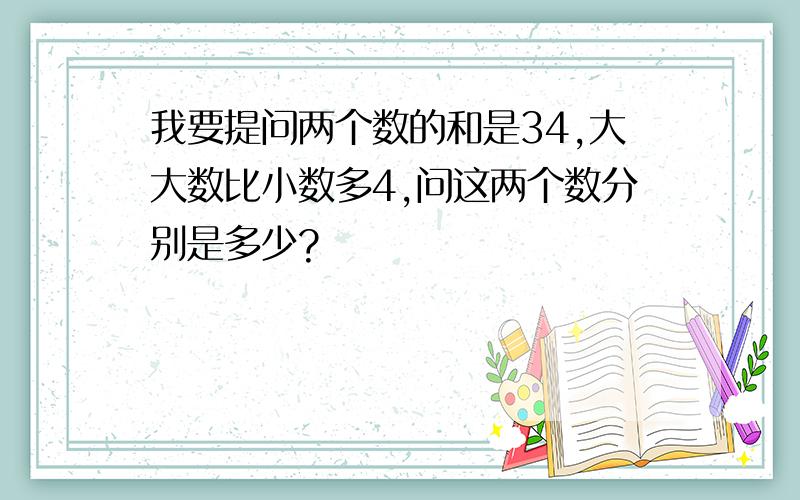 我要提问两个数的和是34,大大数比小数多4,问这两个数分别是多少?