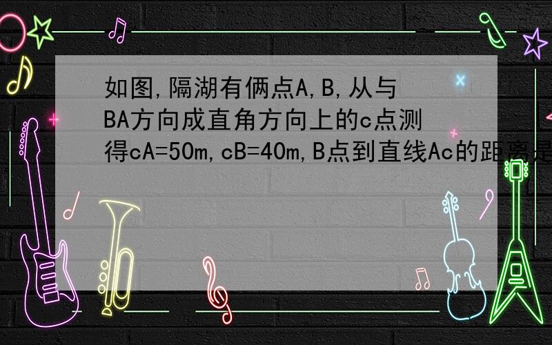 如图,隔湖有俩点A,B,从与BA方向成直角方向上的c点测得cA=50m,cB=40m,B点到直线Ac的距离是多少?