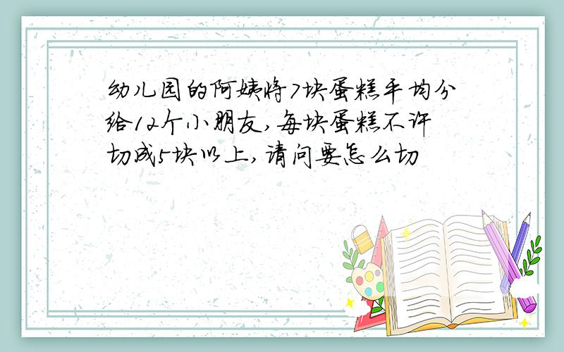 幼儿园的阿姨将7块蛋糕平均分给12个小朋友,每块蛋糕不许切成5块以上,请问要怎么切