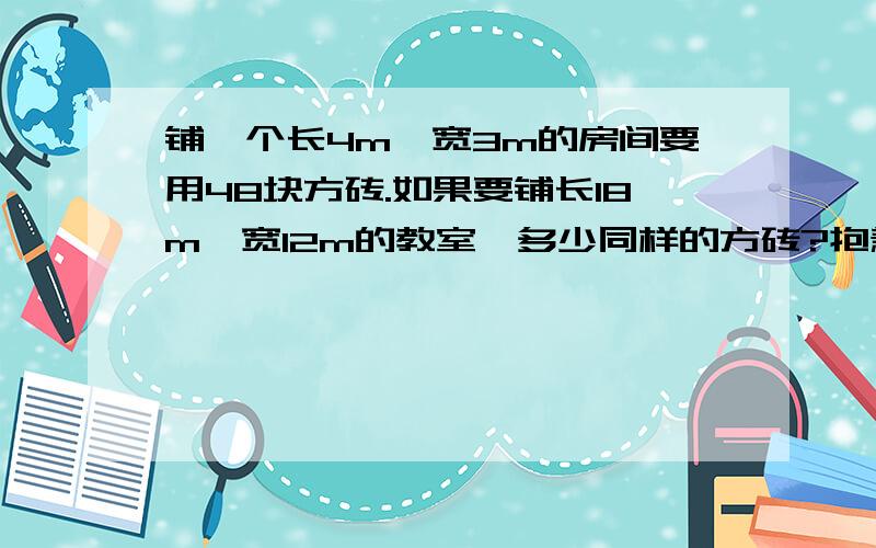 铺一个长4m,宽3m的房间要用48块方砖.如果要铺长18m,宽12m的教室,多少同样的方砖?抱歉，忘记说要用比例了，只好采纳妖精了