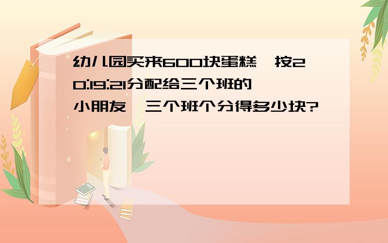 幼儿园买来600块蛋糕,按20:19:21分配给三个班的小朋友,三个班个分得多少块?