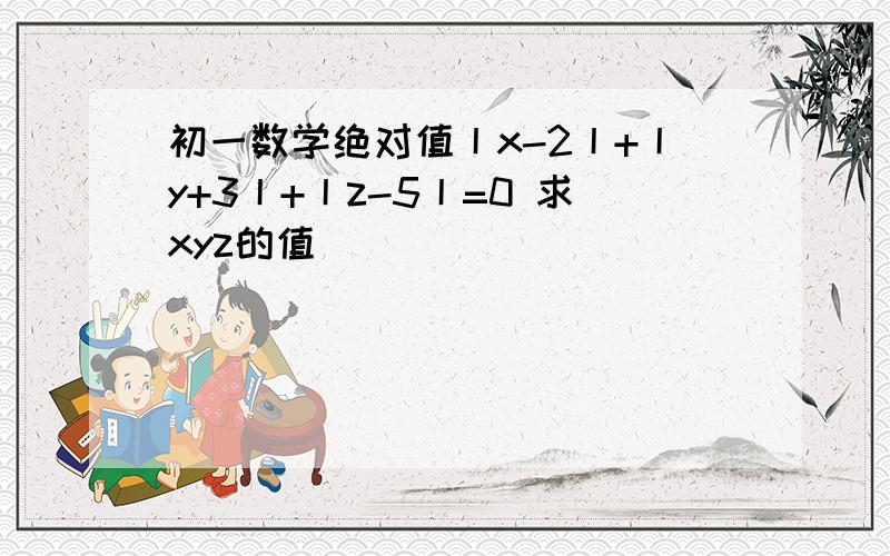 初一数学绝对值丨x-2丨+丨y+3丨+丨z-5丨=0 求xyz的值