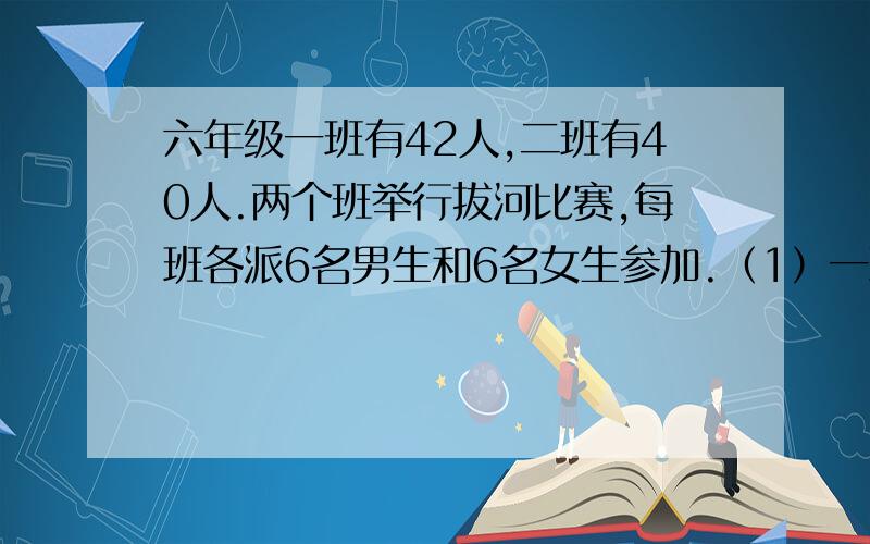 六年级一班有42人,二班有40人.两个班举行拔河比赛,每班各派6名男生和6名女生参加.（1）一班和二班参加拔河比赛的人数分别占本班学生总数的百分之几?（2）参加拔河比赛的人数占六年级总