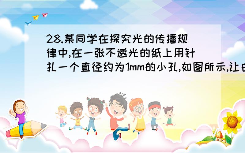 28.某同学在探究光的传播规律中,在一张不透光的纸上用针扎一个直径约为1mm的小孔,如图所示,让白炽灯泡发出的光穿过小孔射到白纸上,在白纸上可看到一个清晰的灯丝状的光斑,这是小孔成