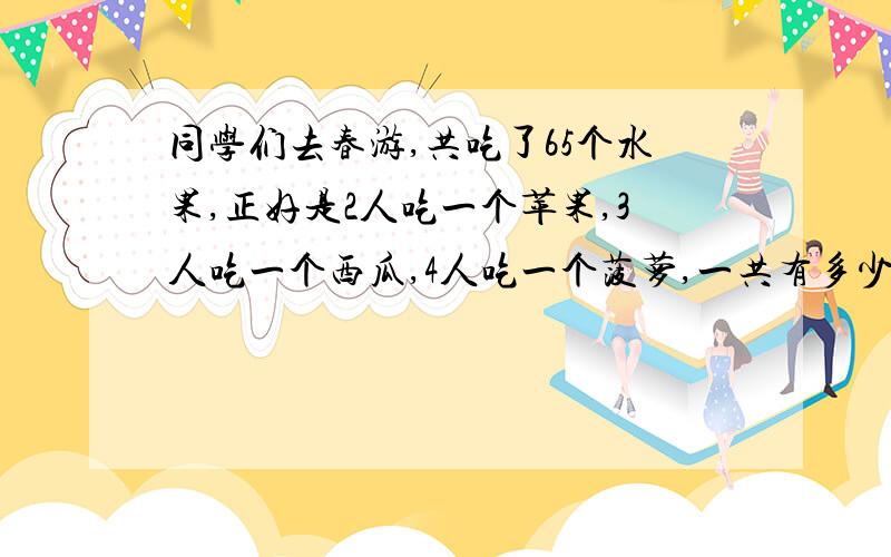 同学们去春游,共吃了65个水果,正好是2人吃一个苹果,3人吃一个西瓜,4人吃一个菠萝,一共有多少