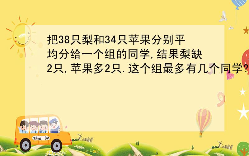 把38只梨和34只苹果分别平均分给一个组的同学,结果梨缺2只,苹果多2只.这个组最多有几个同学?