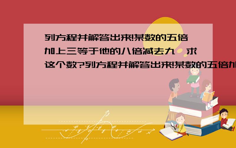 列方程并解答出来!某数的五倍加上三等于他的八倍减去九,求这个数?列方程并解答出来!某数的五倍加上三等于他的八倍减去九,求这个数?一个数的六倍减去十五,正好等于这个数的四倍加五.