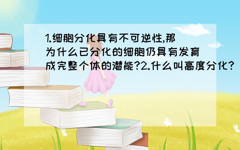 1.细胞分化具有不可逆性,那为什么已分化的细胞仍具有发育成完整个体的潜能?2.什么叫高度分化?