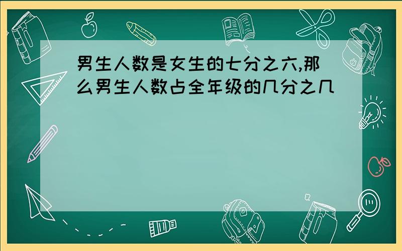 男生人数是女生的七分之六,那么男生人数占全年级的几分之几