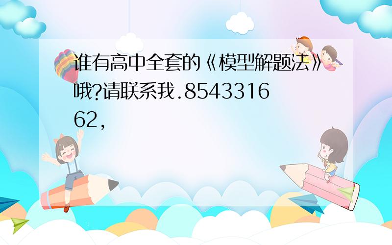 谁有高中全套的《模型解题法》哦?请联系我.854331662,