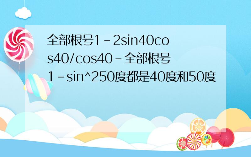 全部根号1-2sin40cos40/cos40-全部根号1-sin^250度都是40度和50度