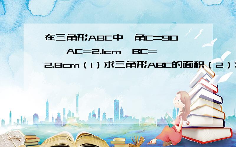 在三角形ABC中,角C=90°,AC=2.1cm,BC=2.8cm（1）求三角形ABC的面积（2）求斜边AB（3）求高CD