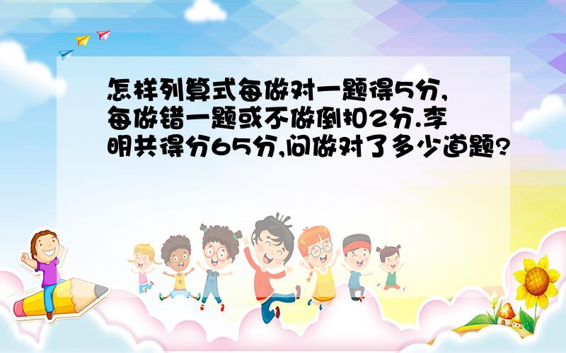 怎样列算式每做对一题得5分,每做错一题或不做倒扣2分.李明共得分65分,问做对了多少道题?