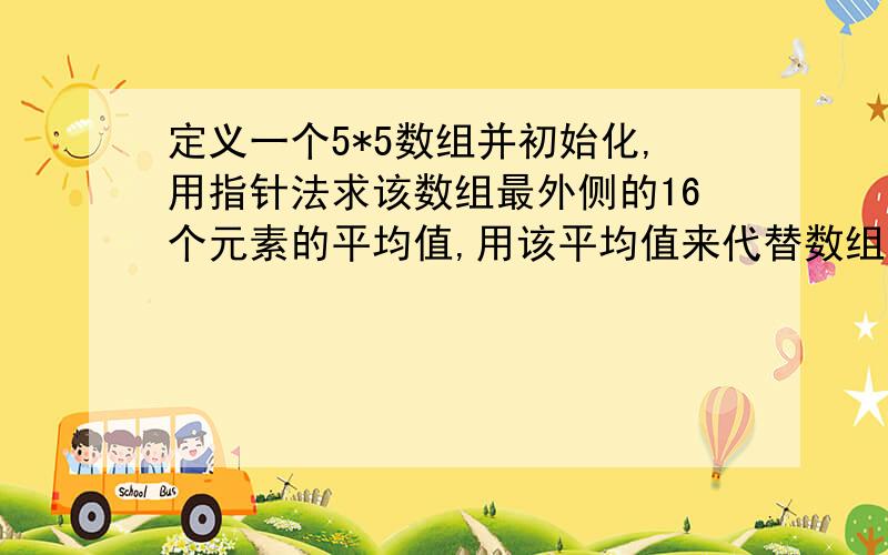 定义一个5*5数组并初始化,用指针法求该数组最外侧的16个元素的平均值,用该平均值来代替数组的中间元素值.