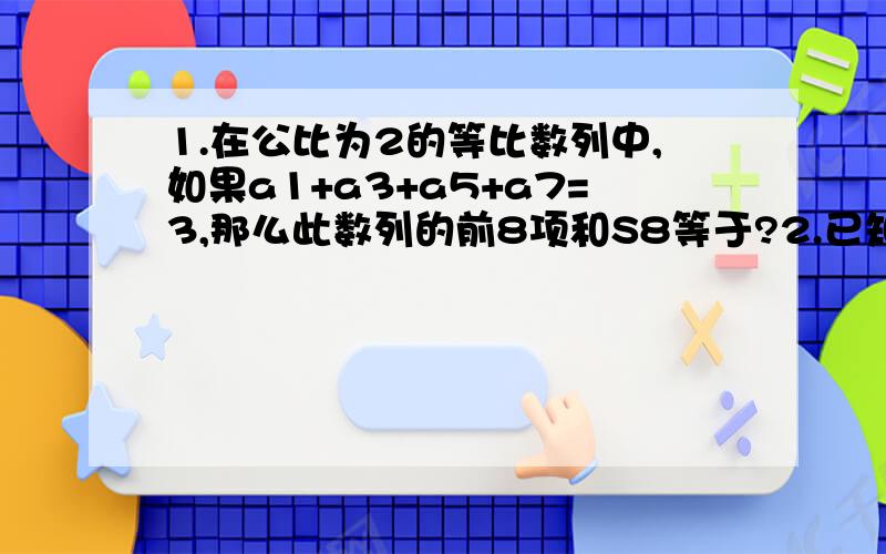 1.在公比为2的等比数列中,如果a1+a3+a5+a7=3,那么此数列的前8项和S8等于?2.已知向量a=(3,4),b=(sinα,cosα),且向量a//b,则tanα等于?