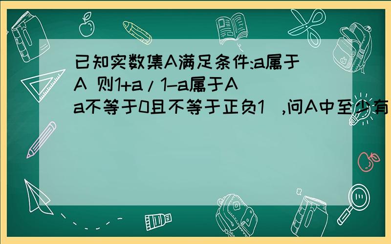 已知实数集A满足条件:a属于A 则1+a/1-a属于A（a不等于0且不等于正负1）,问A中至少有多少个元素