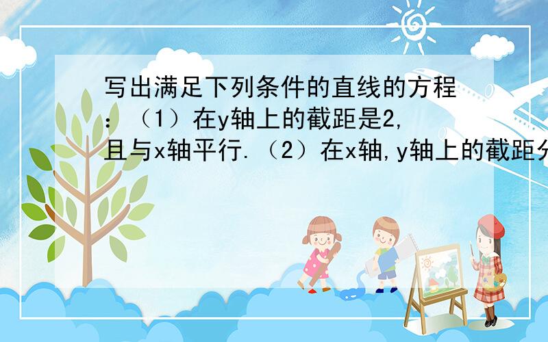 写出满足下列条件的直线的方程：（1）在y轴上的截距是2,且与x轴平行.（2）在x轴,y轴上的截距分别是4,-3.