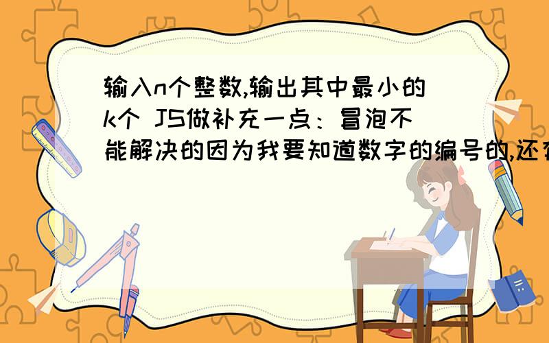 输入n个整数,输出其中最小的k个 JS做补充一点：冒泡不能解决的因为我要知道数字的编号的,还有N个数中可以是重复的比如1,1,2,2,3,3,3,3,3,4,5,6,7,8,9,9