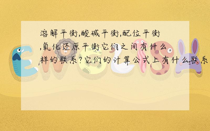 溶解平衡,酸碱平衡,配位平衡,氧化还原平衡它们之间有什么样的联系?它们的计算公式上有什么联系呢？Ksp,Ka Kb ,Kf,电极电动势，它们之间的转化关系是什么