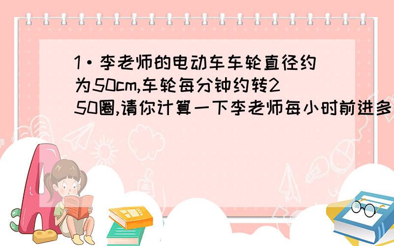 1·李老师的电动车车轮直径约为50cm,车轮每分钟约转250圈,请你计算一下李老师每小时前进多少米.2·乌龟和兔子赛跑,乌龟走外面大圆的周长,兔子走两个小圆的周长,请问比赛公平吗?（大圆的