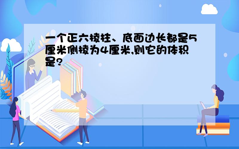 一个正六棱柱、底面边长都是5厘米侧棱为4厘米,则它的体积是?