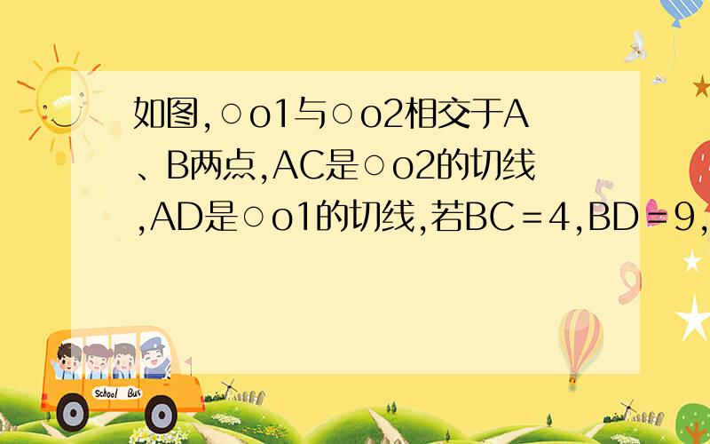 如图,○o1与○o2相交于A、B两点,AC是○o2的切线,AD是○o1的切线,若BC＝4,BD＝9,则AB长为