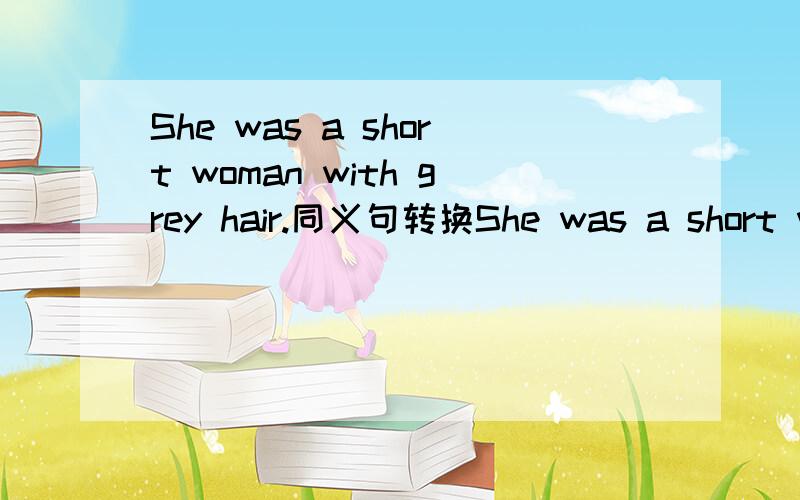 She was a short woman with grey hair.同义句转换She was a short woman＿ ＿grey hair