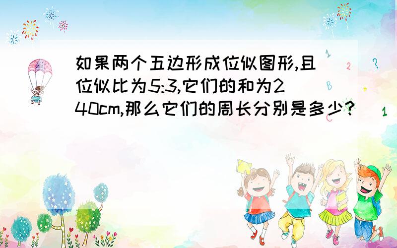 如果两个五边形成位似图形,且位似比为5:3,它们的和为240cm,那么它们的周长分别是多少?