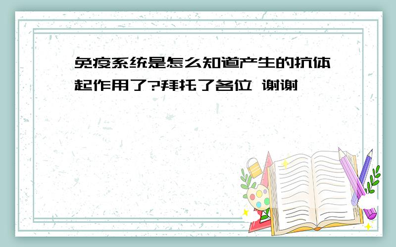 免疫系统是怎么知道产生的抗体起作用了?拜托了各位 谢谢