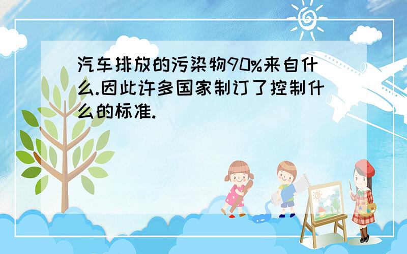 汽车排放的污染物90%来自什么.因此许多国家制订了控制什么的标准.