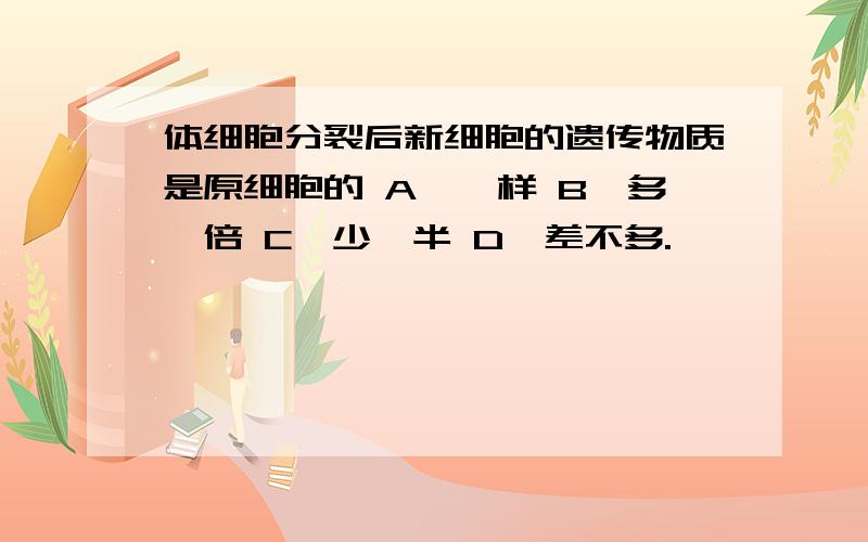 体细胞分裂后新细胞的遗传物质是原细胞的 A、一样 B、多一倍 C、少一半 D、差不多.