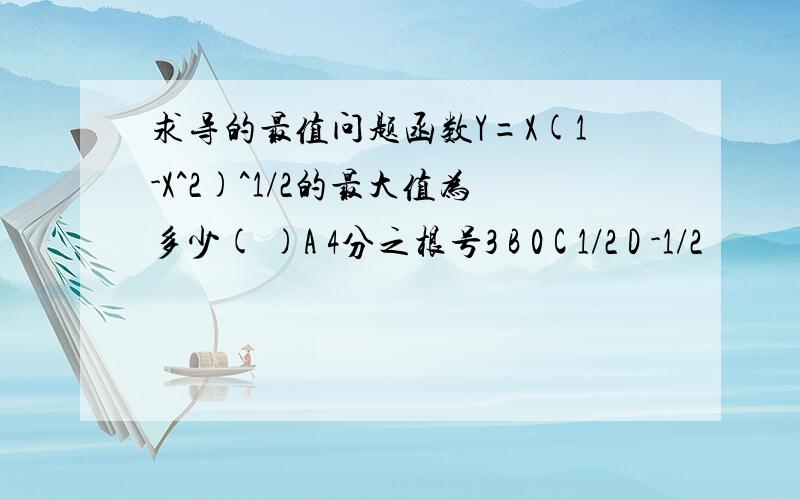 求导的最值问题函数Y=X(1-X^2)^1/2的最大值为多少( )A 4分之根号3 B 0 C 1/2 D -1/2