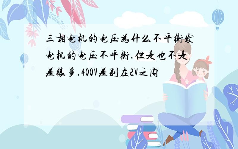 三相电机的电压为什么不平衡发电机的电压不平衡,但是也不是差很多,400V差别在2V之内