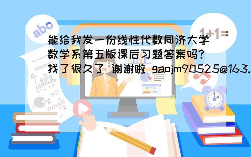 能给我发一份线性代数同济大学数学系第五版课后习题答案吗?找了很久了 谢谢啦 gaojm90525@163.com