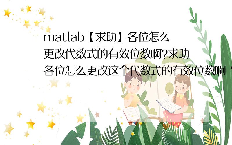 matlab【求助】各位怎么更改代数式的有效位数啊?求助各位怎么更改这个代数式的有效位数啊 它太长了,感激不尽~ans = .21204511111111111111111111111111e-10*(-.12747217954108174596285773630158e89*cro2+.2963653045932