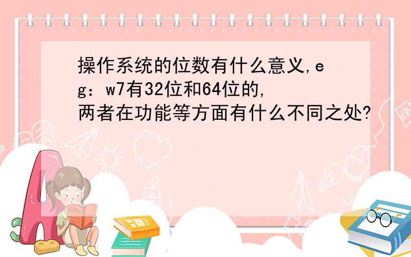 操作系统的位数有什么意义,eg：w7有32位和64位的,两者在功能等方面有什么不同之处?