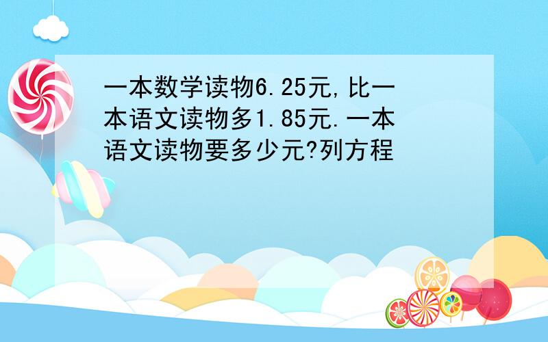 一本数学读物6.25元,比一本语文读物多1.85元.一本语文读物要多少元?列方程