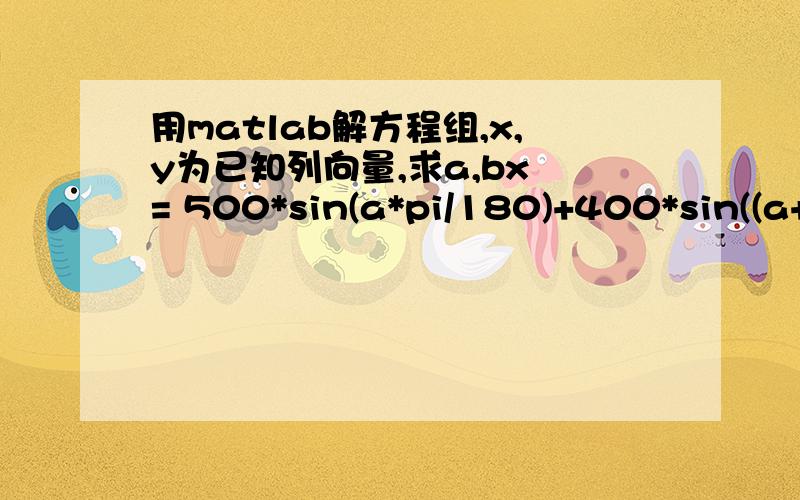 用matlab解方程组,x,y为已知列向量,求a,bx = 500*sin(a*pi/180)+400*sin((a+b)*pi/180)y = 500*cos(a*pi/180)+400*cos((a+b)*pi/180)