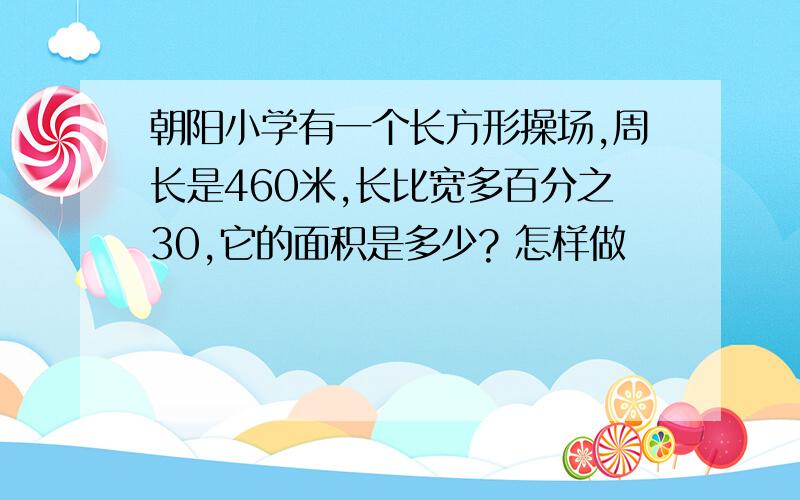 朝阳小学有一个长方形操场,周长是460米,长比宽多百分之30,它的面积是多少? 怎样做