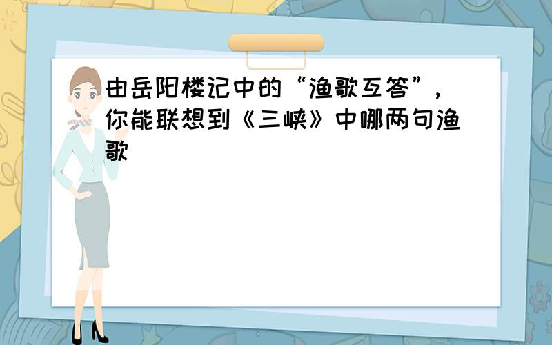 由岳阳楼记中的“渔歌互答”,你能联想到《三峡》中哪两句渔歌