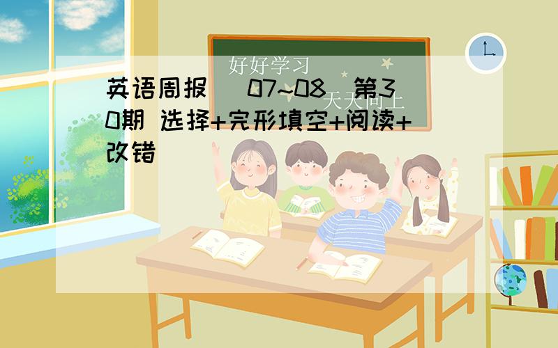 英语周报 （07~08）第30期 选择+完形填空+阅读+改错