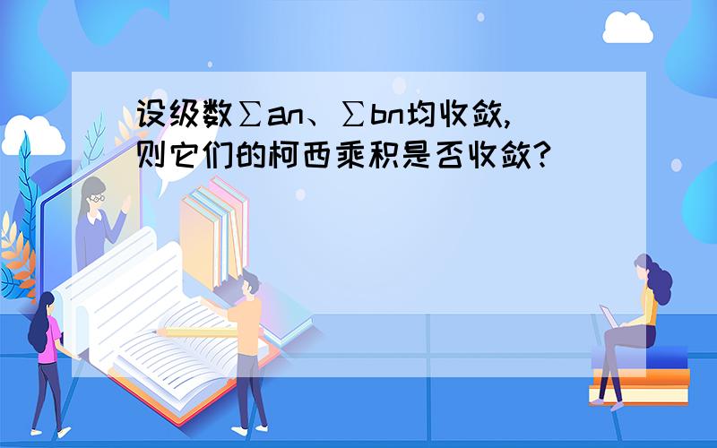 设级数∑an、∑bn均收敛,则它们的柯西乘积是否收敛?