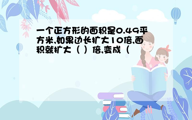 一个正方形的面积是0.49平方米,如果边长扩大10倍,面积就扩大（ ）倍,变成（