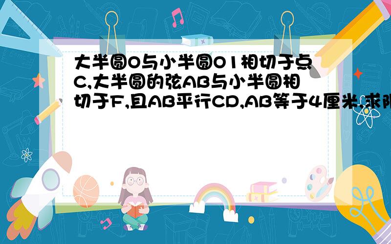 大半圆O与小半圆O1相切于点C,大半圆的弦AB与小半圆相切于F,且AB平行CD,AB等于4厘米,求阴影部分面积.