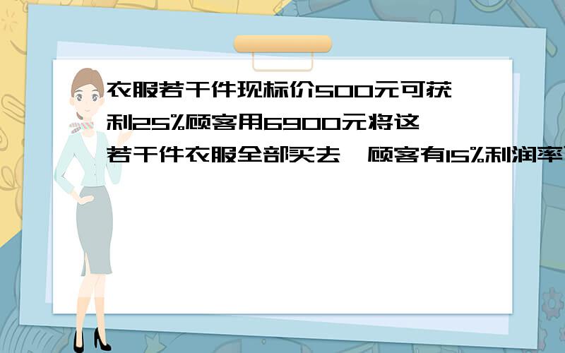 衣服若干件现标价500元可获利25%顾客用6900元将这若干件衣服全部买去,顾客有15%利润率可赚这衣服有多少件