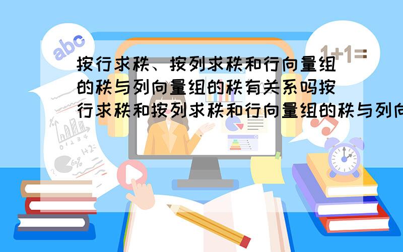 按行求秩、按列求秩和行向量组的秩与列向量组的秩有关系吗按行求秩和按列求秩和行向量组的秩与列向量组的秩有关系吗,就是说,如果按行求秩求得是行向量组的秩；按列求秩求得是列向