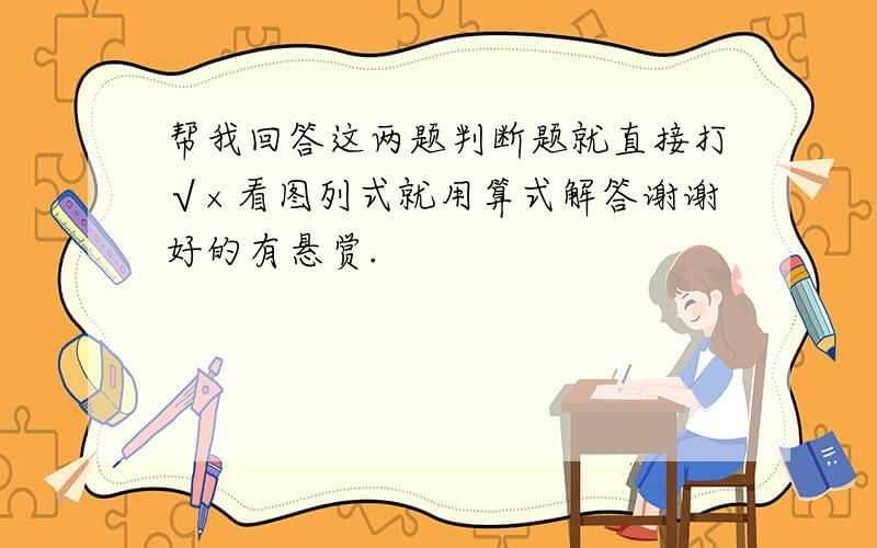 帮我回答这两题判断题就直接打√×看图列式就用算式解答谢谢好的有悬赏.