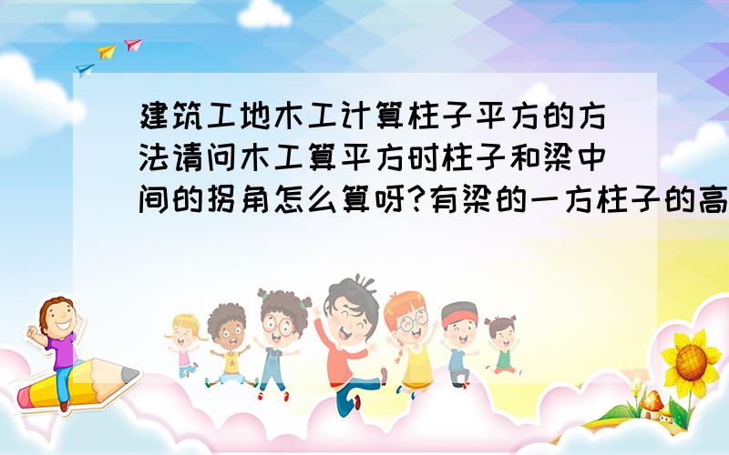 建筑工地木工计算柱子平方的方法请问木工算平方时柱子和梁中间的拐角怎么算呀?有梁的一方柱子的高是不是算到梁底的位置呀?还有算梁时有些板厚高些或卫生间要矮（比如卫生间的一条