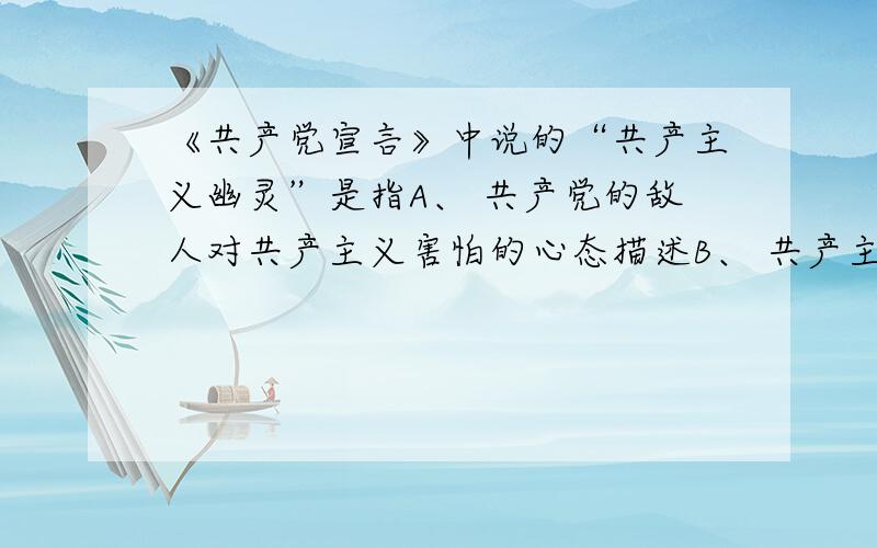 《共产党宣言》中说的“共产主义幽灵”是指A、 共产党的敌人对共产主义害怕的心态描述B、 共产主义在当时还只是一种精神的存在C、当时还不存在共产主义社会D、共产主义在当时已成为