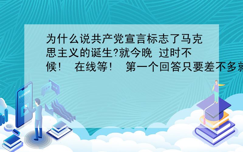 为什么说共产党宣言标志了马克思主义的诞生?就今晚 过时不候!  在线等!  第一个回答只要差不多就给分!好的加分!答非所问！  不是问马克思主义诞生的意义！也不是问马克思主义的诞生的